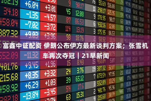富鑫中证配资 伊朗公布伊方最新谈判方案；张雪机车再次夺冠｜21早新闻