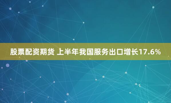 股票配资期货 上半年我国服务出口增长17.6%