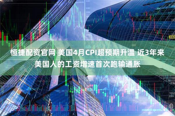 恒捷配资官网 美国4月CPI超预期升温 近3年来美国人的工资增速首次跑输通胀