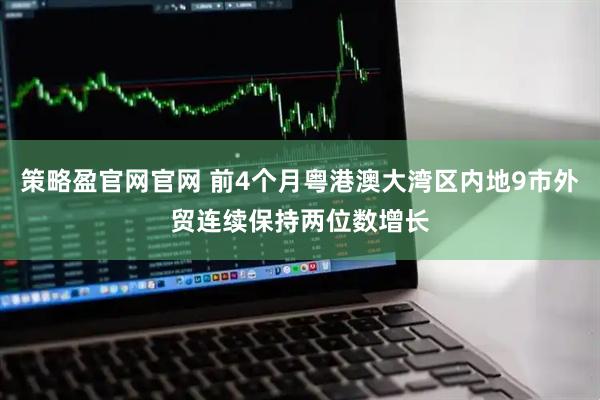 策略盈官网官网 前4个月粤港澳大湾区内地9市外贸连续保持两位数增长