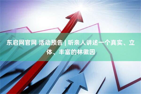 东启网官网 活动预告 | 听亲人讲述一个真实、立体、丰富的林徽因